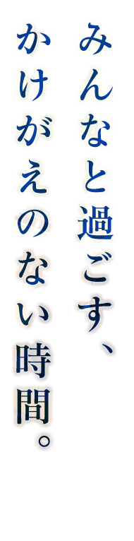 みんなと過ごす、かけがえのない時間。